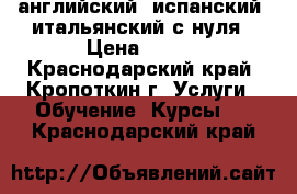 английский, испанский, итальянский с нуля › Цена ­ 250 - Краснодарский край, Кропоткин г. Услуги » Обучение. Курсы   . Краснодарский край